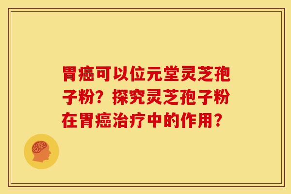 胃癌可以位元堂灵芝孢子粉？探究灵芝孢子粉在胃癌治疗中的作用？
