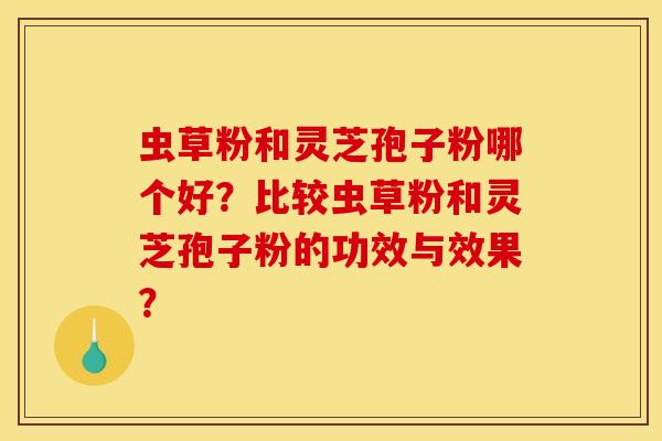 虫草粉和灵芝孢子粉哪个好？比较虫草粉和灵芝孢子粉的功效与效果？