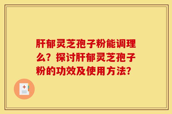 肝郁灵芝孢子粉能调理么?探讨肝郁灵芝孢子粉的功效及使用方法?