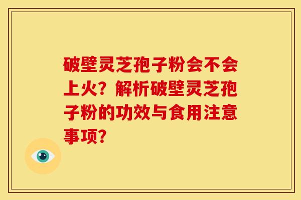 破壁灵芝孢子粉会不会上火？解析破壁灵芝孢子粉的功效与食用注意事项？