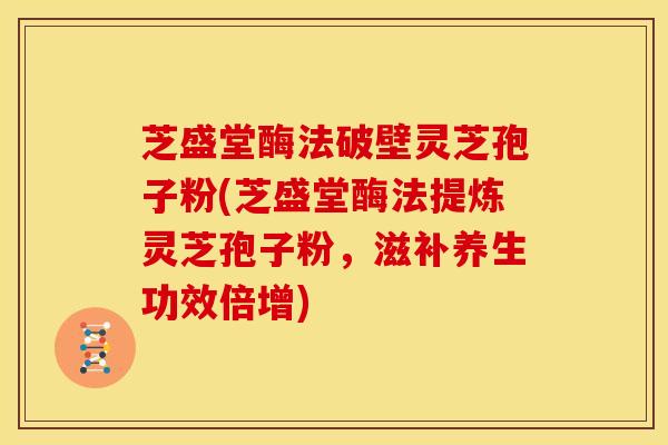 芝盛堂酶法破壁灵芝孢子粉(芝盛堂酶法提炼灵芝孢子粉，滋补养生功效倍增)
