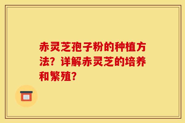 赤灵芝孢子粉的种植方法?详解赤灵芝的培养和繁殖?