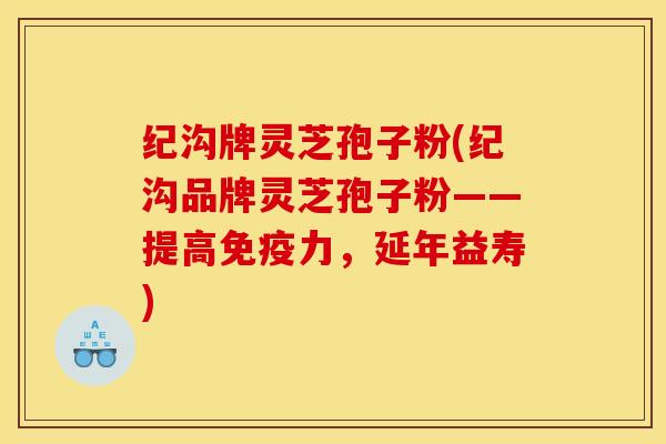 纪沟牌灵芝孢子粉(纪沟品牌灵芝孢子粉——提高免疫力,延年益寿)