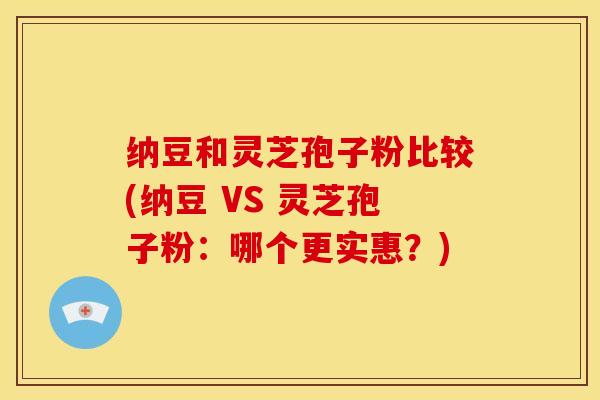 纳豆和灵芝孢子粉比较(纳豆 VS 灵芝孢子粉：哪个更实惠？)