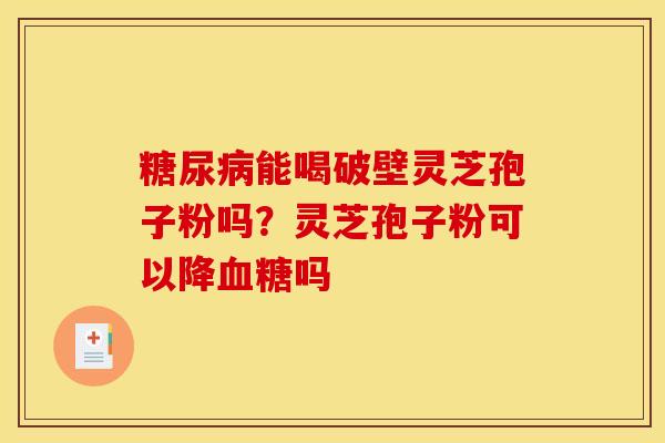 糖尿病能喝破壁灵芝孢子粉吗？灵芝孢子粉可以降血糖吗
