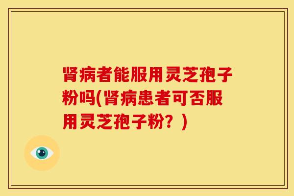 肾病者能服用灵芝孢子粉吗(肾病患者可否服用灵芝孢子粉?)