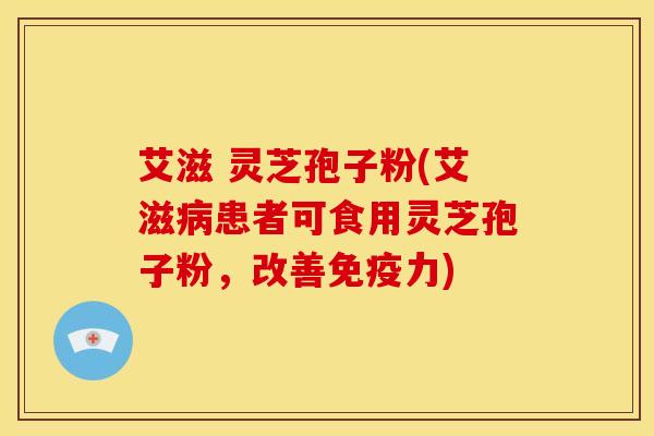 艾滋 灵芝孢子粉(艾滋病患者可食用灵芝孢子粉，改善免疫力)