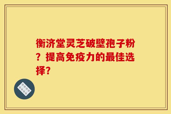 衡济堂灵芝破壁孢子粉?提高免疫力的最佳选择?