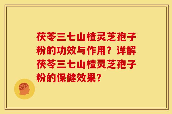 茯苓三七山楂灵芝孢子粉的功效与作用？详解茯苓三七山楂灵芝孢子粉的保健效果？