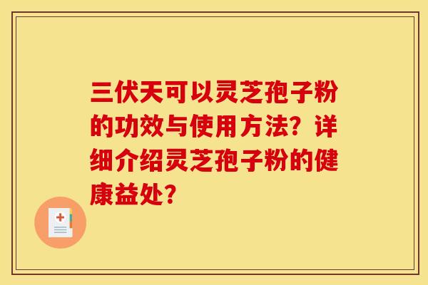三伏天可以灵芝孢子粉的功效与使用方法?详细介绍灵芝孢子粉的健康益处?