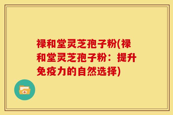 禄和堂灵芝孢子粉(禄和堂灵芝孢子粉:提升免疫力的自然选择)
