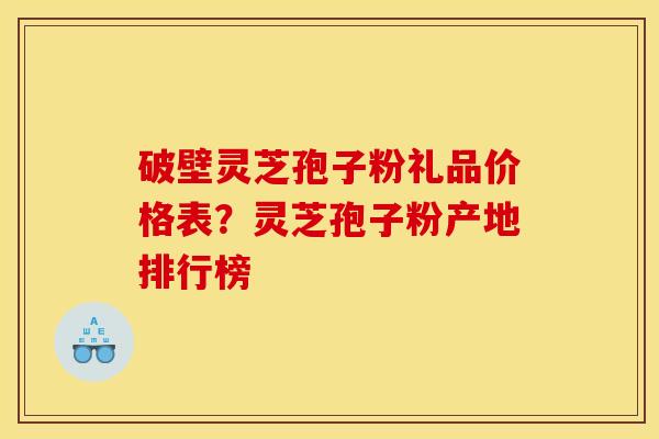 破壁灵芝孢子粉礼品价格表?灵芝孢子粉产地排行榜