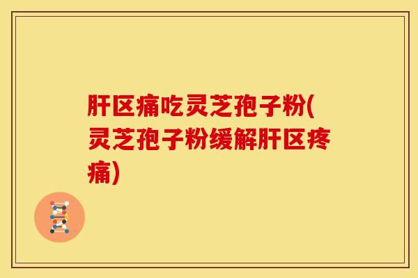 肝区痛吃灵芝孢子粉(灵芝孢子粉缓解肝区疼痛)