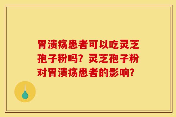 胃溃疡患者可以吃灵芝孢子粉吗?灵芝孢子粉对胃溃疡患者的影响?