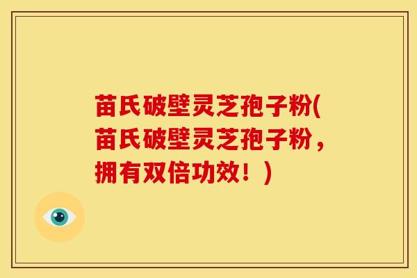 苗氏破壁灵芝孢子粉(苗氏破壁灵芝孢子粉,拥有双倍功效!)