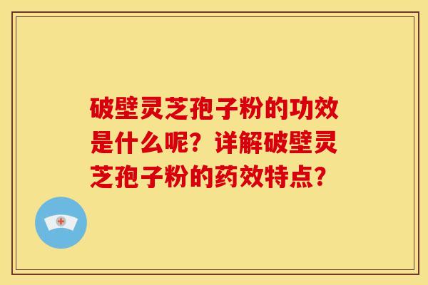 破壁灵芝孢子粉的功效是什么呢?详解破壁灵芝孢子粉的药效特点?