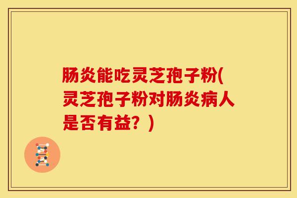 肠炎能吃灵芝孢子粉(灵芝孢子粉对肠炎病人是否有益?)