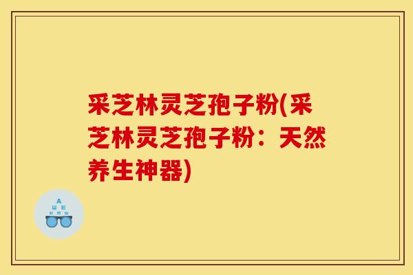 采芝林灵芝孢子粉(采芝林灵芝孢子粉:天然养生神器)