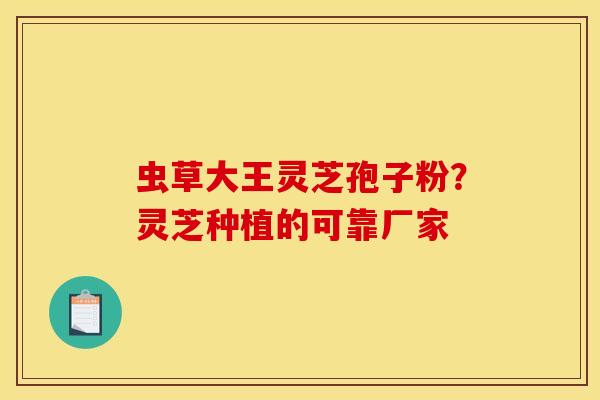 虫草大王灵芝孢子粉?灵芝种植的可靠厂家