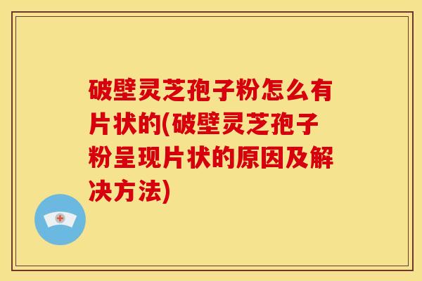 破壁灵芝孢子粉怎么有片状的(破壁灵芝孢子粉呈现片状的原因及解决方法)