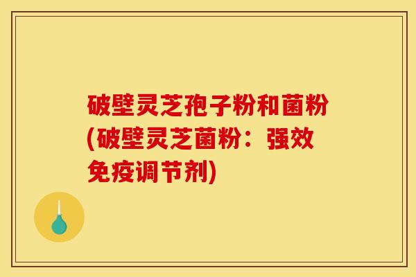 破壁灵芝孢子粉和菌粉(破壁灵芝菌粉:强效免疫调节剂)