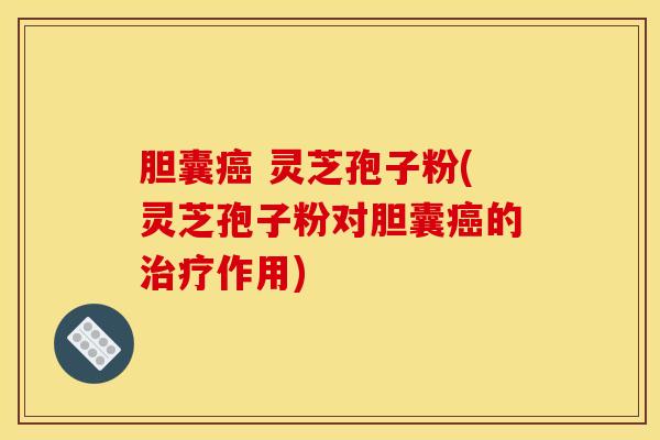 胆囊癌 灵芝孢子粉(灵芝孢子粉对胆囊癌的治疗作用)