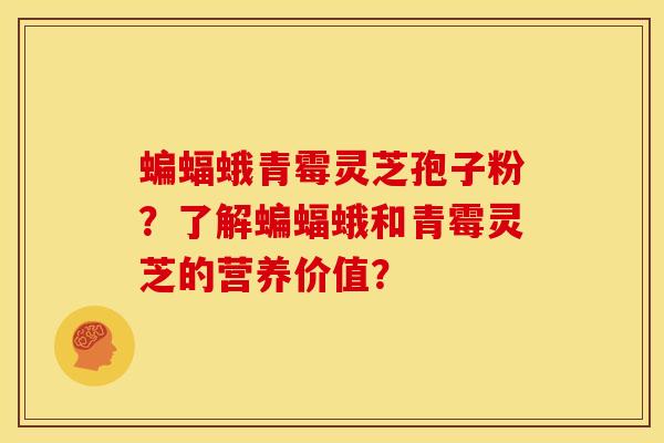 蝙蝠蛾青霉灵芝孢子粉?了解蝙蝠蛾和青霉灵芝的营养价值?