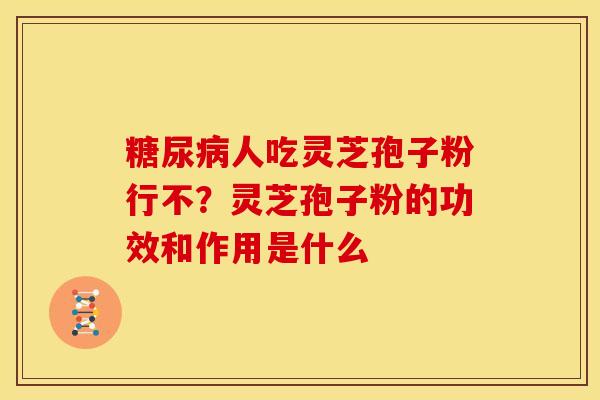 糖尿病人吃灵芝孢子粉行不?灵芝孢子粉的功效和作用是什么