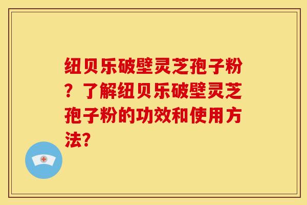 纽贝乐破壁灵芝孢子粉?了解纽贝乐破壁灵芝孢子粉的功效和使用方法?