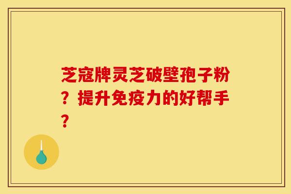 芝寇牌灵芝破壁孢子粉？提升免疫力的好帮手？