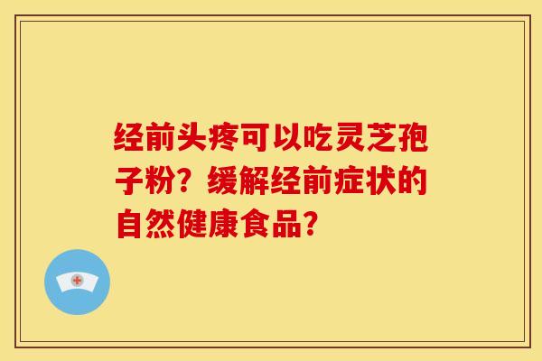 经前头疼可以吃灵芝孢子粉?缓解经前症状的自然健康食品?