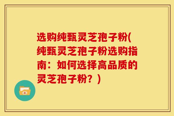 选购纯甄灵芝孢子粉(纯甄灵芝孢子粉选购指南:如何选择高品质的灵芝孢子粉?)