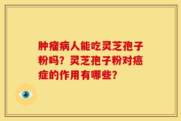肿瘤病人能吃灵芝孢子粉吗?灵芝孢子粉对癌症的作用有哪些?
