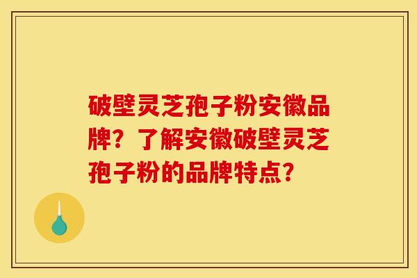 破壁灵芝孢子粉安徽品牌？了解安徽破壁灵芝孢子粉的品牌特点？