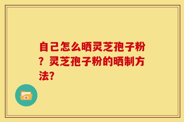 自己怎么晒灵芝孢子粉？灵芝孢子粉的晒制方法？