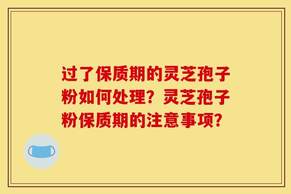 过了保质期的灵芝孢子粉如何处理?灵芝孢子粉保质期的注意事项?