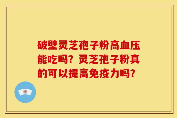 破壁灵芝孢子粉高血压能吃吗？灵芝孢子粉真的可以提高免疫力吗？