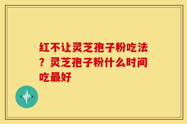 红不让灵芝孢子粉吃法?灵芝孢子粉什么时间吃最好