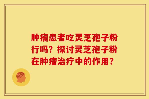 肿瘤患者吃灵芝孢子粉行吗？探讨灵芝孢子粉在肿瘤治疗中的作用？