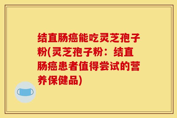 结直肠癌能吃灵芝孢子粉(灵芝孢子粉:结直肠癌患者值得尝试的营养保健品)