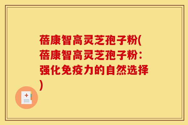 蓓康智高灵芝孢子粉(蓓康智高灵芝孢子粉：强化免疫力的自然选择)