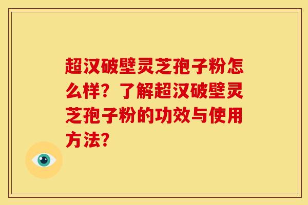 超汉破壁灵芝孢子粉怎么样?了解超汉破壁灵芝孢子粉的功效与使用方法?