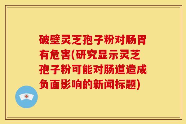 破壁灵芝孢子粉对肠胃有危害(研究显示灵芝孢子粉可能对肠道造成负面影响的新闻标题)