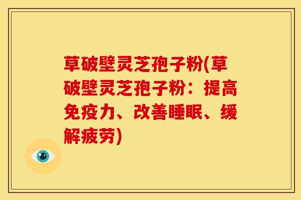 草破壁灵芝孢子粉(草破壁灵芝孢子粉:提高免疫力、改善睡眠、缓解疲劳)