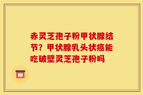 赤灵芝孢子粉甲状腺结节？甲状腺乳头状癌能吃破壁灵芝孢子粉吗