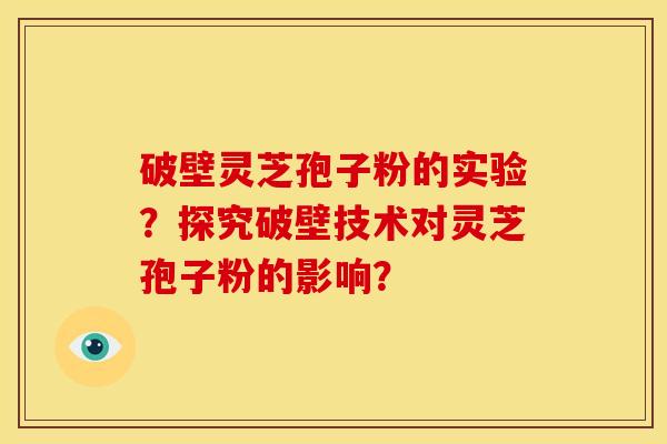 破壁灵芝孢子粉的实验?探究破壁技术对灵芝孢子粉的影响?