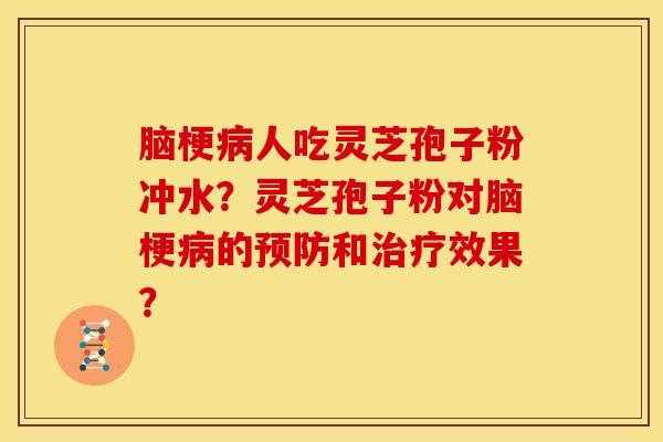脑梗病人吃灵芝孢子粉冲水？灵芝孢子粉对脑梗病的预防和治疗效果？