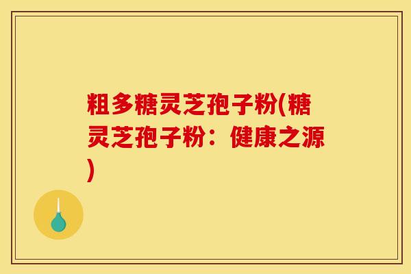 粗多糖灵芝孢子粉(糖灵芝孢子粉:健康之源)