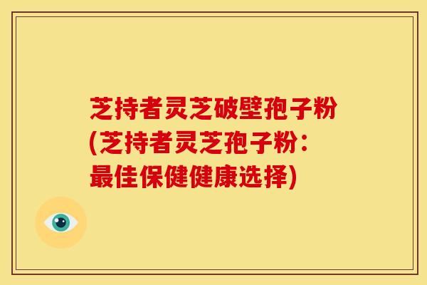 芝持者灵芝破壁孢子粉(芝持者灵芝孢子粉:最佳保健健康选择)