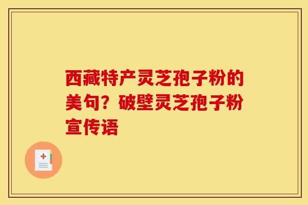 西藏特产灵芝孢子粉的美句？破壁灵芝孢子粉宣传语